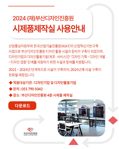 2024 (재)부산디자인진흥원
시제품제작실 사용안내

산업통상자원부와 한국산업기술진흥원(KIAT)의 산업혁신기반구축사업으로 부산디자인진흥원 디자인 활용 시설과 장비가 구축이 되었으며, 디자인기업과 디자인활용기법(제조·서비스)간 '디자인 기획 - 디자인 개발 - 디자인 검증' 단계를 지원하기 위한 시설과 장비를 지원합니다.
2021 ~ 2024년 단게적으로 시설이 구축되어, 2024년에 시설 구축이 완료될 예정입니다.

◆ 적용대상기관 : 디자인기업 및 디자인활용기업
◆ 문의 : 051 790 1042
◆ 장소 : 부산디자인진흥원 4층 시제품 제작실

 다운로드